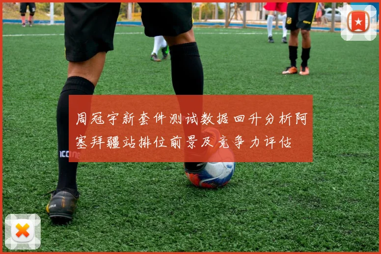 周冠宇新套件测试数据回升分析阿塞拜疆站排位前景及竞争力评估