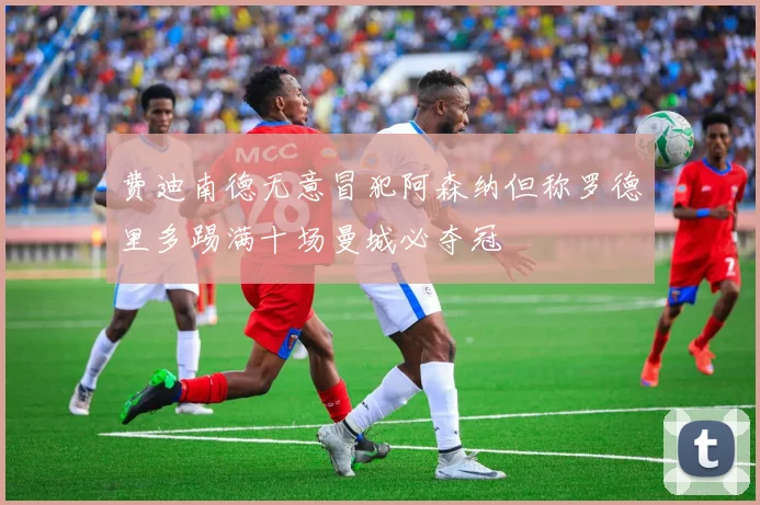 费迪南德无意冒犯阿森纳但称罗德里多踢满十场曼城必夺冠