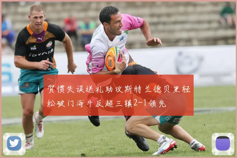 贺惯失误送礼助攻斯特兰德贝里轻松破门海牛反超三镇2-1领先