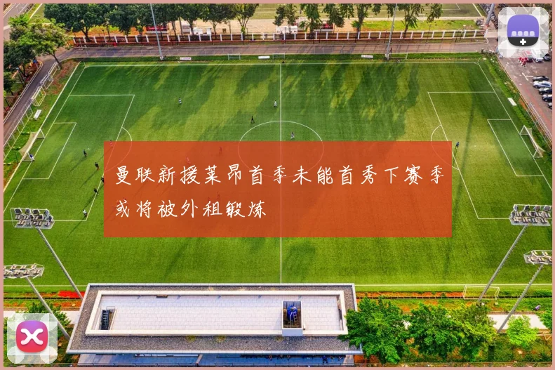 曼联新援莱昂首季未能首秀下赛季或将被外租锻炼