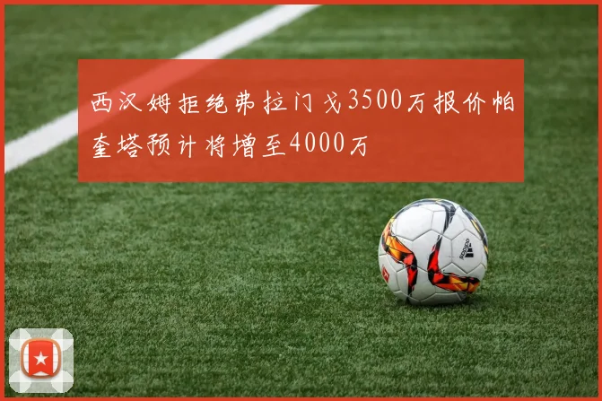 西汉姆拒绝弗拉门戈3500万报价帕奎塔预计将增至4000万