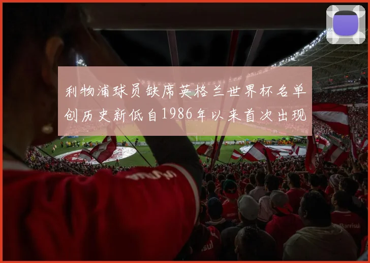 利物浦球员缺席英格兰世界杯名单创历史新低自1986年以来首次出现