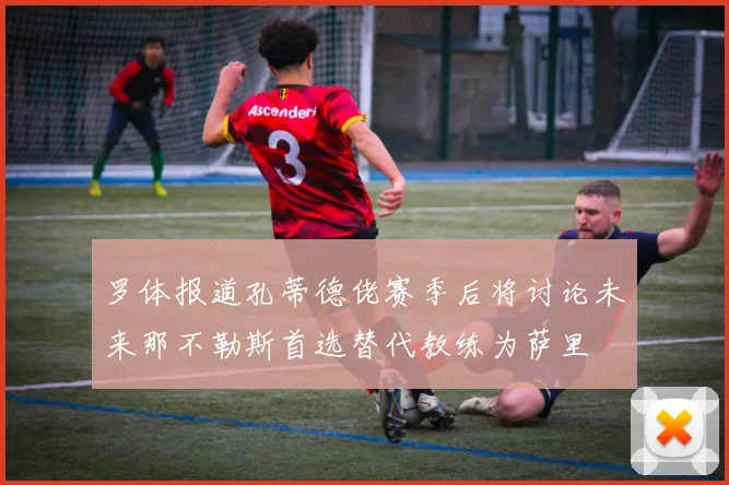 罗体报道孔蒂德佬赛季后将讨论未来那不勒斯首选替代教练为萨里