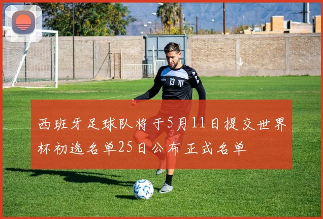 西班牙足球队将于5月11日提交世界杯初选名单25日公布正式名单
