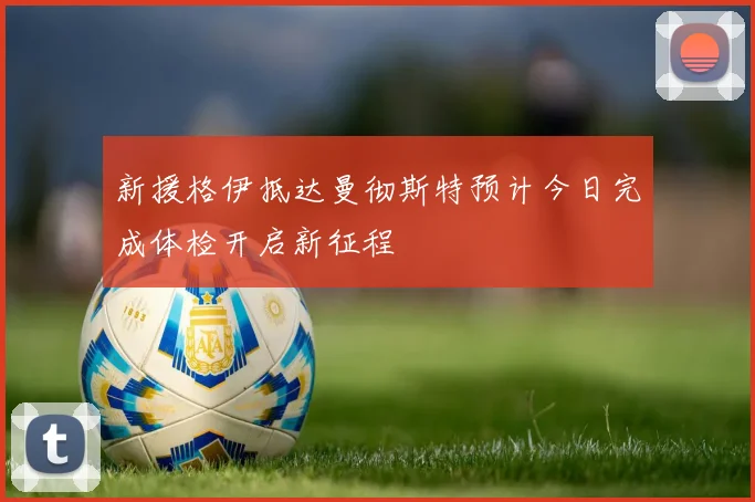 新援格伊抵达曼彻斯特预计今日完成体检开启新征程