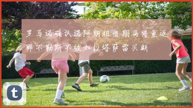 罗马诺确认诺阿朗租借期满将重返那不勒斯不被加拉塔萨雷买断