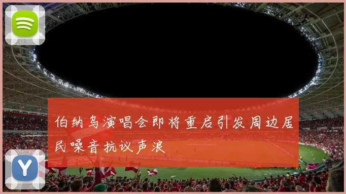 伯纳乌演唱会即将重启引发周边居民噪音抗议声浪